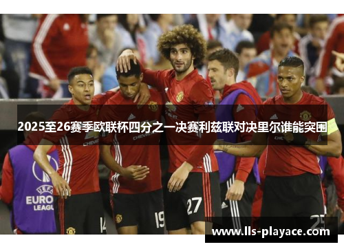 2025至26赛季欧联杯四分之一决赛利兹联对决里尔谁能突围 2025至26赛季欧联杯四分之一决赛利兹联对决里尔谁能突围