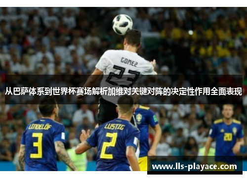 从巴萨体系到世界杯赛场解析加维对关键对阵的决定性作用全面表现