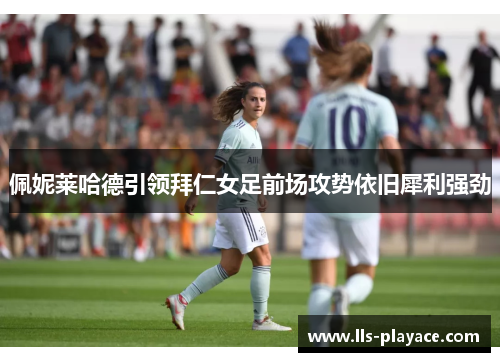 佩妮莱哈德引领拜仁女足前场攻势依旧犀利强劲 佩妮莱哈德引领拜仁女足前场攻势依旧犀利强劲