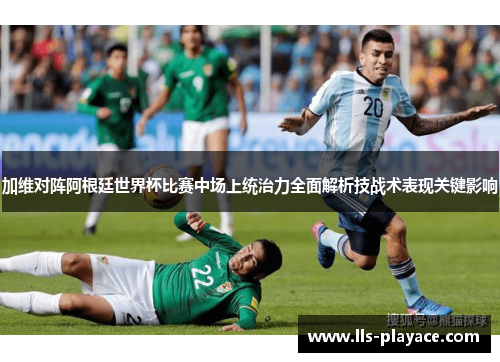 加维对阵阿根廷世界杯比赛中场上统治力全面解析技战术表现关键影响 加维对阵阿根廷世界杯比赛中场上统治力全面解析技战术表现关键影响