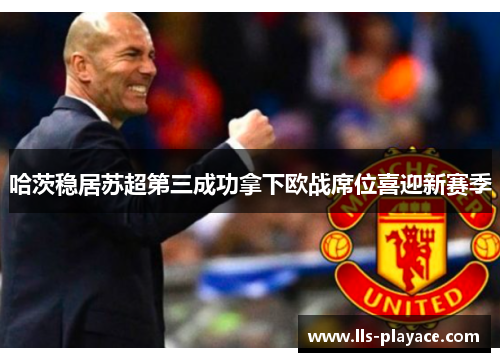 哈茨稳居苏超第三成功拿下欧战席位喜迎新赛季 哈茨稳居苏超第三成功拿下欧战席位喜迎新赛季