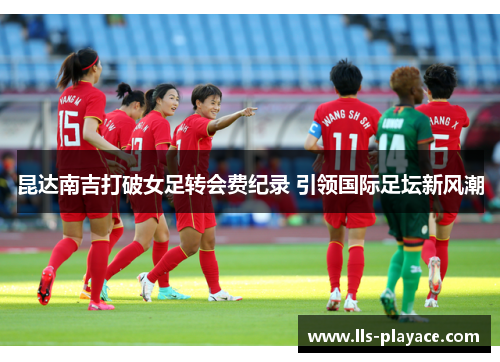 昆达南吉打破女足转会费纪录 引领国际足坛新风潮