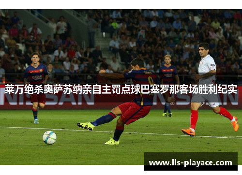莱万绝杀奥萨苏纳亲自主罚点球巴塞罗那客场胜利纪实 莱万绝杀奥萨苏纳亲自主罚点球巴塞罗那客场胜利纪实