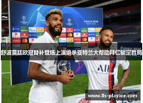 舒波莫廷欧冠替补登场上演绝杀亚特兰大帮助拜仁锁定胜局 舒波莫廷欧冠替补登场上演绝杀亚特兰大帮助拜仁锁定胜局