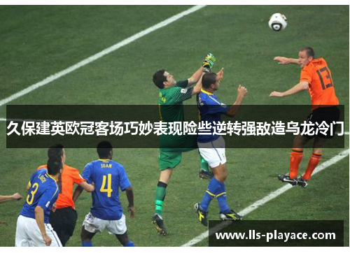 久保建英欧冠客场巧妙表现险些逆转强敌造乌龙冷门