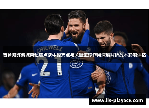 吉鲁对阵曼城英超焦点战中锋支点与关键进球作用深度解析战术影响评估