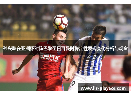 孙兴慜在亚洲杯对阵巴黎圣日耳曼时稳定性表现变化分析与观察
