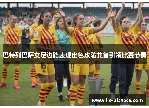 巴特列巴萨女足边路表现出色攻防兼备引领比赛节奏
