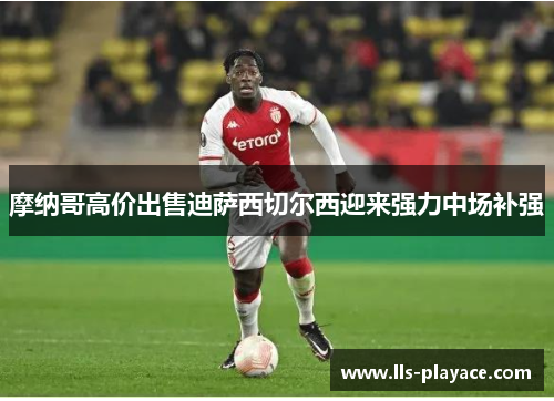 摩纳哥高价出售迪萨西切尔西迎来强力中场补强 摩纳哥高价出售迪萨西切尔西迎来强力中场补强