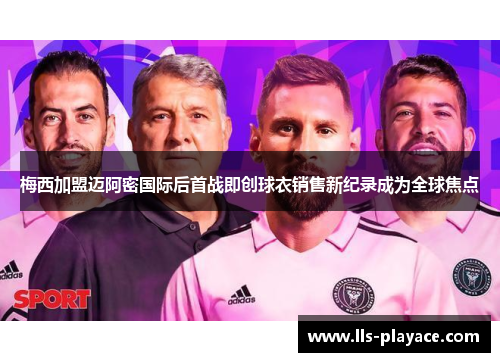 梅西加盟迈阿密国际后首战即创球衣销售新纪录成为全球焦点 梅西加盟迈阿密国际后首战即创球衣销售新纪录成为全球焦点