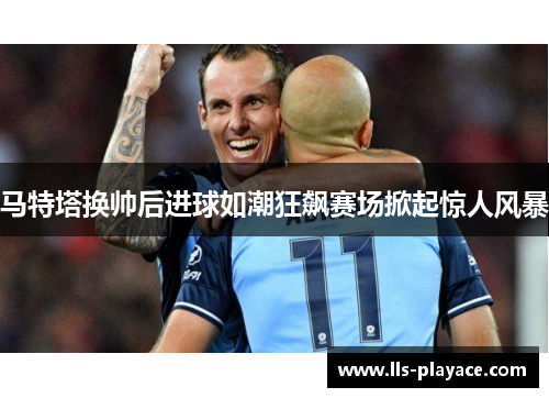 马特塔换帅后进球如潮狂飙赛场掀起惊人风暴 马特塔换帅后进球如潮狂飙赛场掀起惊人风暴