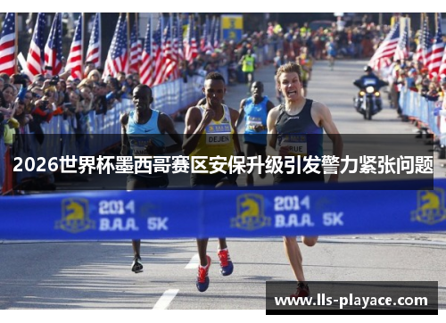 2026世界杯墨西哥赛区安保升级引发警力紧张问题 2026世界杯墨西哥赛区安保升级引发警力紧张问题