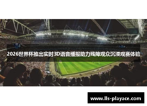2026世界杯推出实时3D语音播报助力残障观众沉浸观赛体验 2026世界杯推出实时3D语音播报助力残障观众沉浸观赛体验