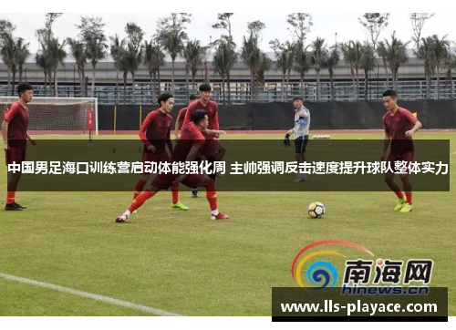中国男足海口训练营启动体能强化周 主帅强调反击速度提升球队整体实力 中国男足海口训练营启动体能强化周 主帅强调反击速度提升球队整体实力