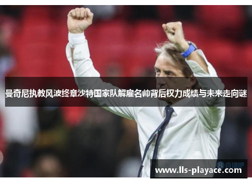 曼奇尼执教风波终章沙特国家队解雇名帅背后权力成绩与未来走向谜 曼奇尼执教风波终章沙特国家队解雇名帅背后权力成绩与未来走向谜
