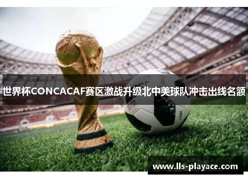 世界杯CONCACAF赛区激战升级北中美球队冲击出线名额
