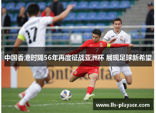 中国香港时隔56年再度征战亚洲杯 展现足球新希望 中国香港时隔56年再度征战亚洲杯 展现足球新希望