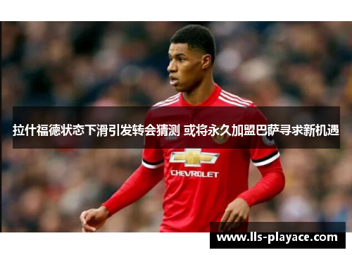拉什福德状态下滑引发转会猜测 或将永久加盟巴萨寻求新机遇 拉什福德状态下滑引发转会猜测 或将永久加盟巴萨寻求新机遇