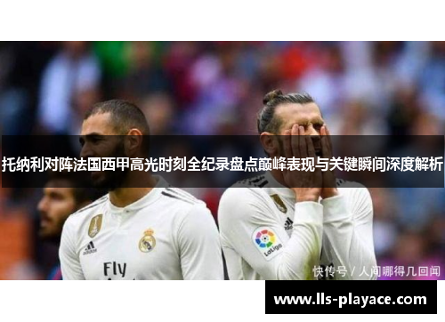 托纳利对阵法国西甲高光时刻全纪录盘点巅峰表现与关键瞬间深度解析 托纳利对阵法国西甲高光时刻全纪录盘点巅峰表现与关键瞬间深度解析