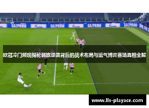 欧冠冷门频现揭秘弱旅逆袭背后的战术布局与运气博弈赛场真相全解 欧冠冷门频现揭秘弱旅逆袭背后的战术布局与运气博弈赛场真相全解