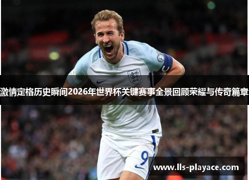 激情定格历史瞬间2026年世界杯关键赛事全景回顾荣耀与传奇篇章 激情定格历史瞬间2026年世界杯关键赛事全景回顾荣耀与传奇篇章