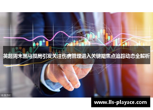 英超周末黑马搅局引发关注伤病管理进入关键期焦点追踪动态全解析